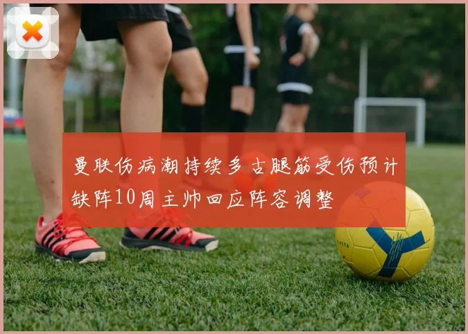 曼联伤病潮持续多古腿筋受伤预计缺阵10周主帅回应阵容调整