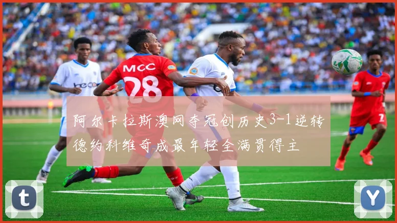 阿尔卡拉斯澳网夺冠创历史3-1逆转德约科维奇成最年轻全满贯得主