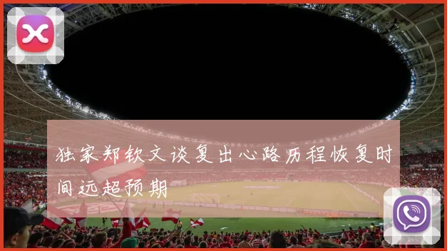 独家郑钦文谈复出心路历程恢复时间远超预期