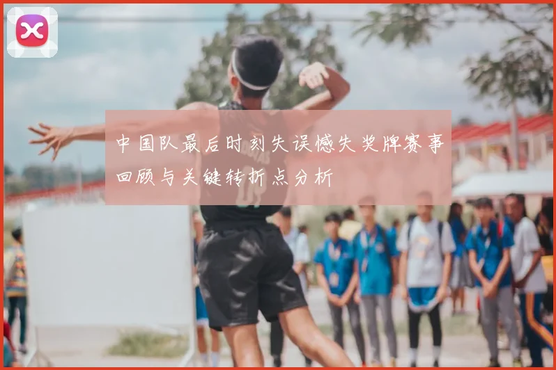 中国队最后时刻失误憾失奖牌赛事回顾与关键转折点分析
