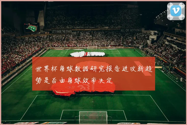 世界杯角球数据研究报告进攻新趋势是否由角球效率决定