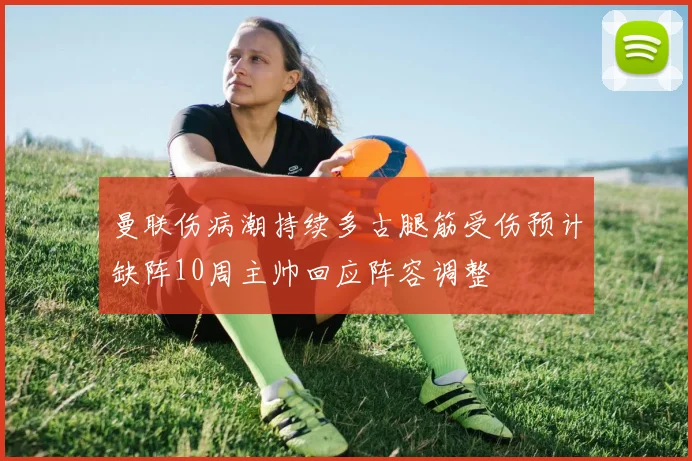 曼联伤病潮持续多古腿筋受伤预计缺阵10周主帅回应阵容调整