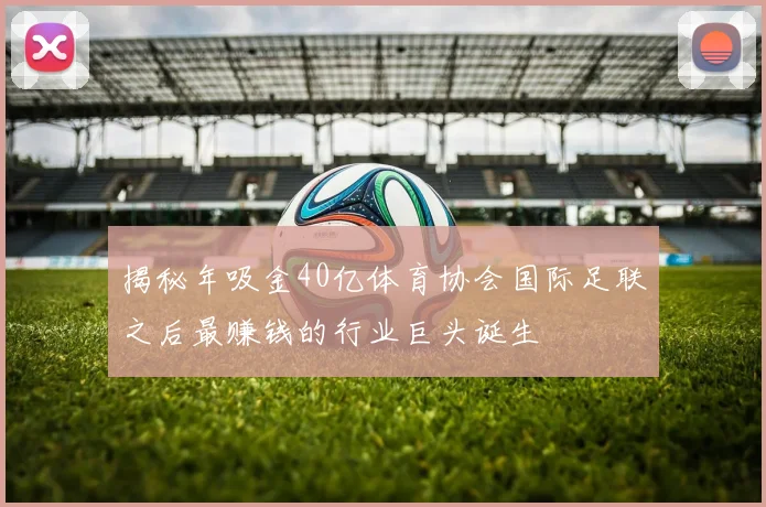 揭秘年吸金40亿体育协会国际足联之后最赚钱的行业巨头诞生
