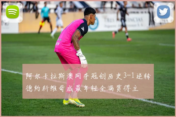 阿尔卡拉斯澳网夺冠创历史3-1逆转德约科维奇成最年轻全满贯得主