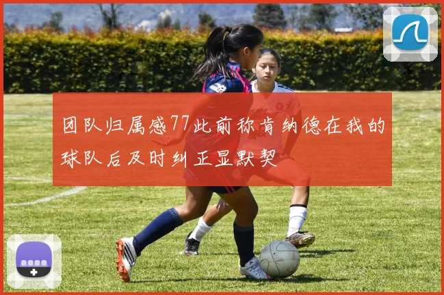 团队归属感77此前称肯纳德在我的球队后及时纠正显默契