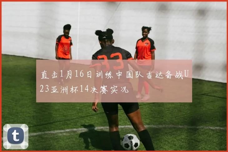 直击1月16日训练中国队吉达备战U23亚洲杯14决赛实况