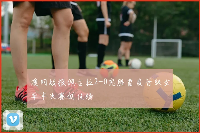 澳网战报佩古拉2-0完胜首度晋级女单半决赛创佳绩