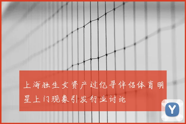 上海独生女资产过亿寻伴侣体育明星上门现象引发行业讨论