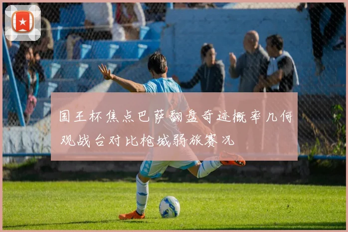 国王杯焦点巴萨翻盘奇迹概率几何 观战台对比枪城弱旅赛况