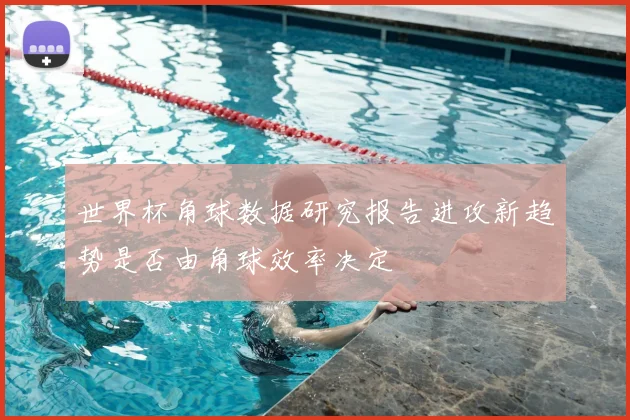 世界杯角球数据研究报告进攻新趋势是否由角球效率决定
