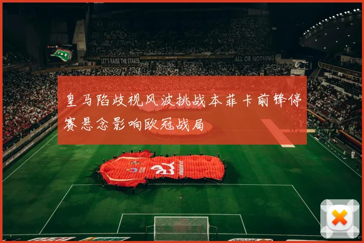 皇马陷歧视风波挑战本菲卡前锋停赛悬念影响欧冠战局